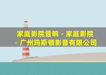 家庭影院音响 - 家庭影院 - 广州玛斯顿影音有限公司